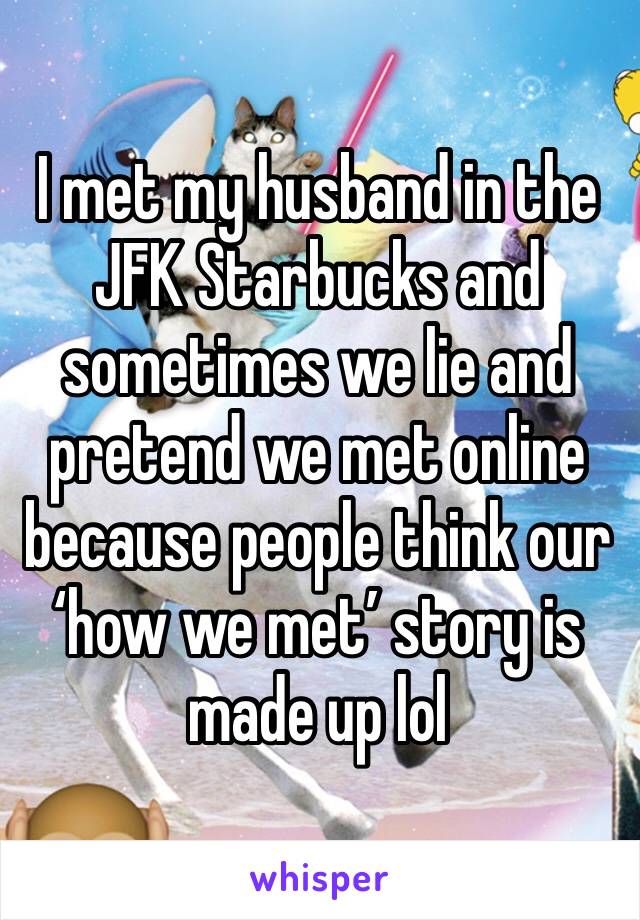 I met my husband in the JFK Starbucks and sometimes we lie and pretend we met online because people think our ‘how we met’ story is made up lol