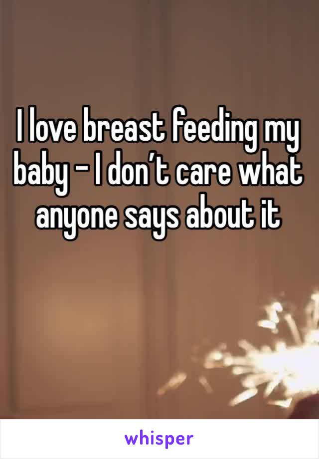 I love breast feeding my baby - I don’t care what anyone says about it 