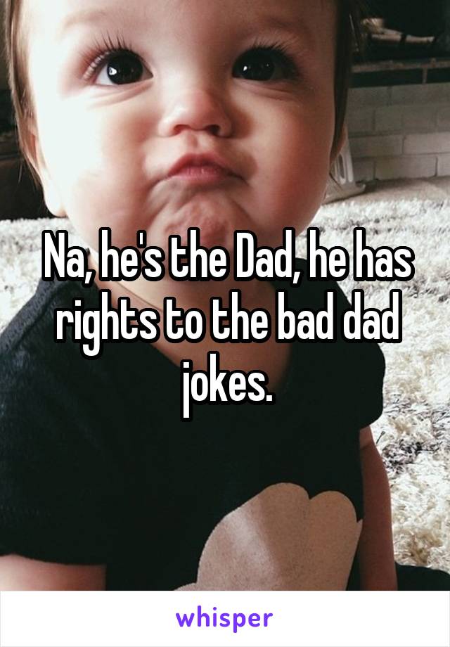 Na, he's the Dad, he has rights to the bad dad jokes.