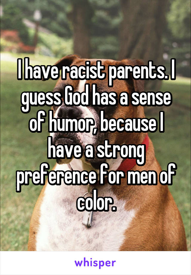I have racist parents. I guess God has a sense of humor, because I have a strong preference for men of color.