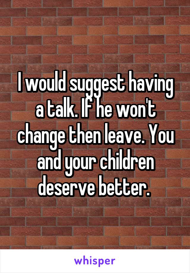 I would suggest having a talk. If he won't change then leave. You and your children deserve better. 