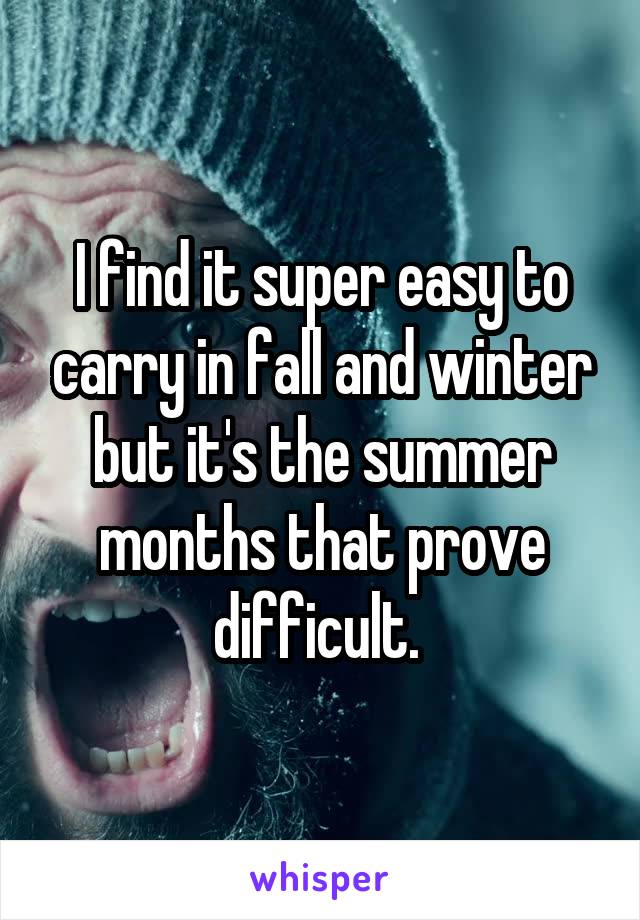 I find it super easy to carry in fall and winter but it's the summer months that prove difficult. 