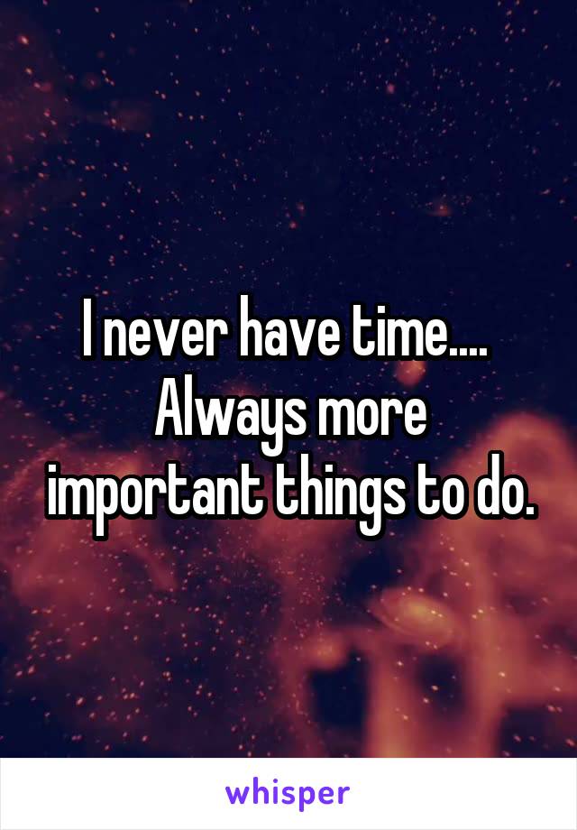 I never have time.... 
Always more important things to do.
