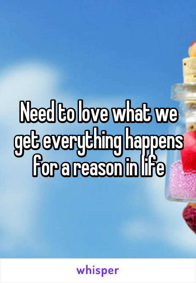 Need to love what we get everything happens for a reason in life