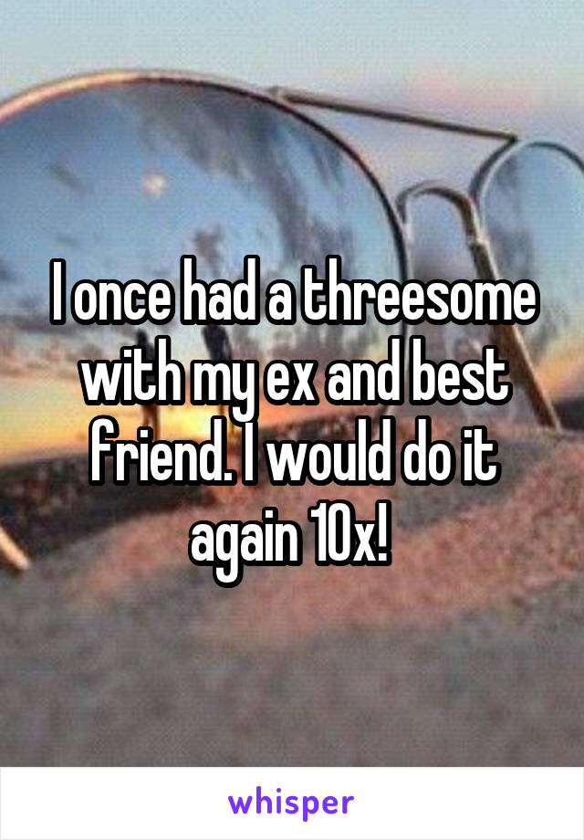 I once had a threesome with my ex and best friend. I would do it again 10x! 