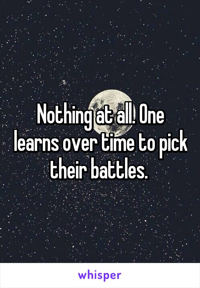 Nothing at all. One learns over time to pick their battles. 
