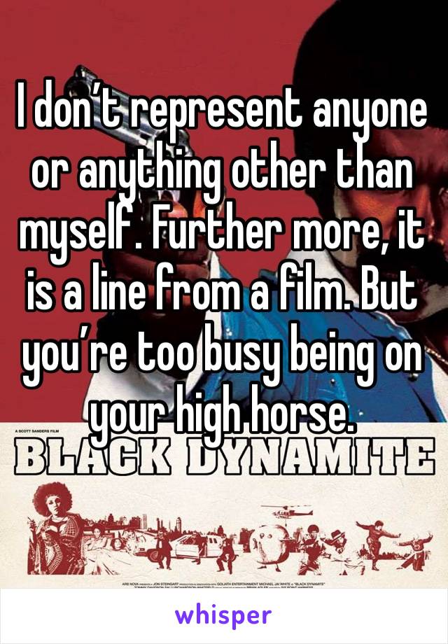I don’t represent anyone or anything other than myself. Further more, it is a line from a film. But you’re too busy being on your high horse. 