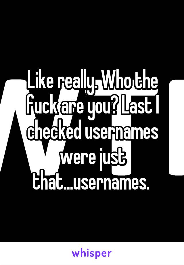 Like really. Who the fuck are you? Last I checked usernames were just that...usernames. 
