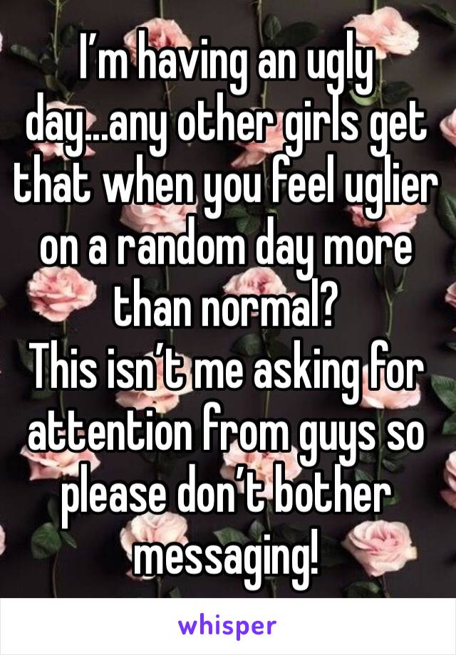 I’m having an ugly day...any other girls get that when you feel uglier on a random day more than normal?
This isn’t me asking for attention from guys so please don’t bother messaging! 