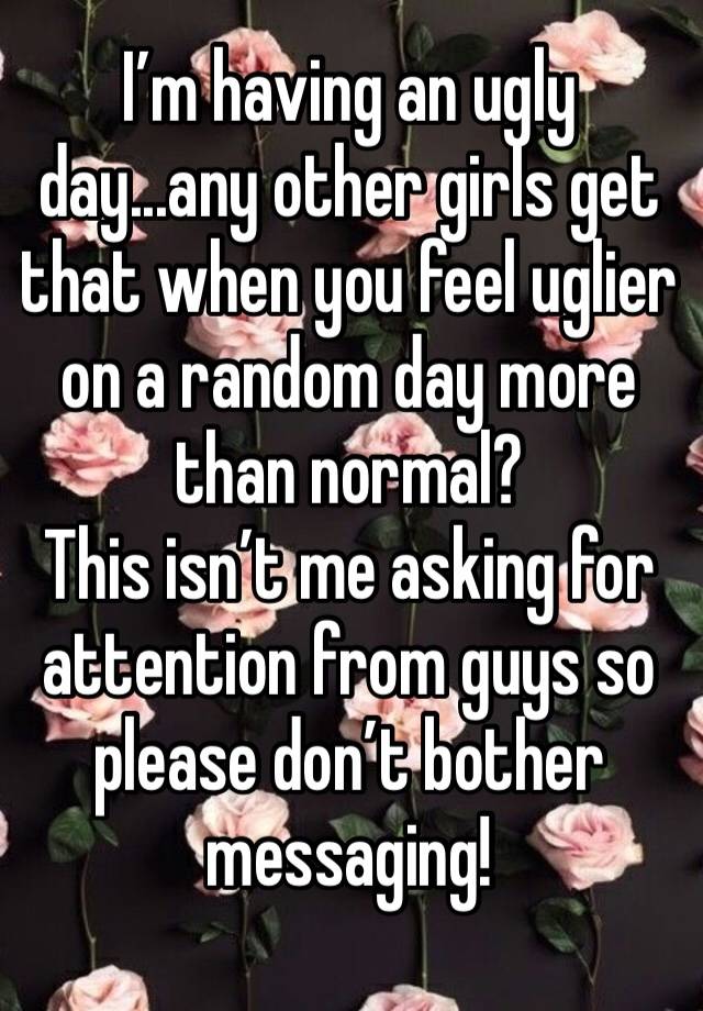 I’m having an ugly day...any other girls get that when you feel uglier on a random day more than normal?
This isn’t me asking for attention from guys so please don’t bother messaging! 