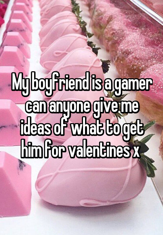 My boyfriend is a gamer can anyone give me ideas of what to get him for valentines x 