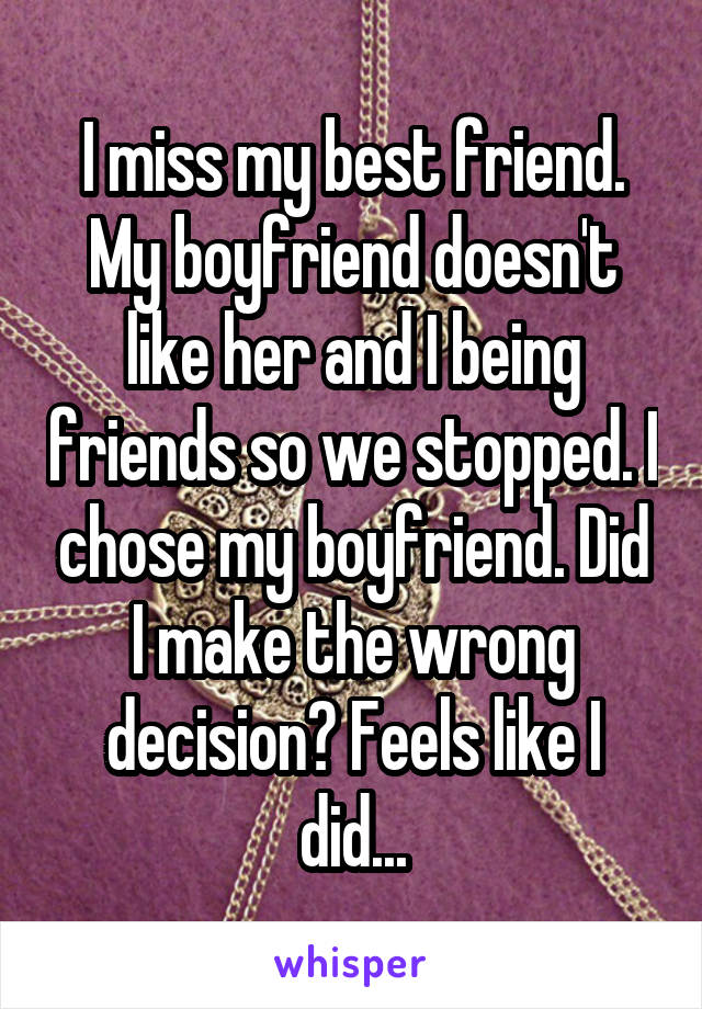 I miss my best friend. My boyfriend doesn't like her and I being friends so we stopped. I chose my boyfriend. Did I make the wrong decision? Feels like I did...