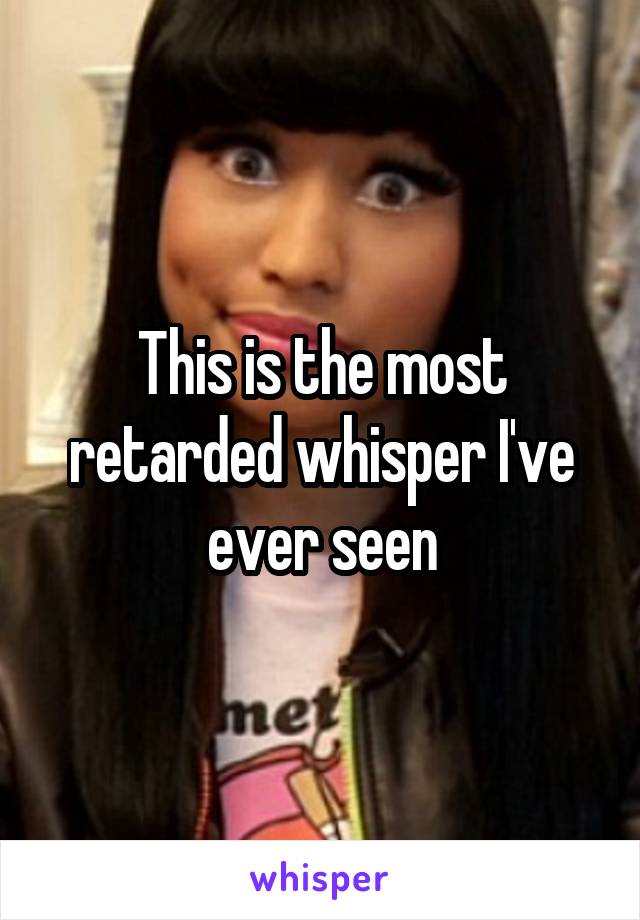 This is the most retarded whisper I've ever seen