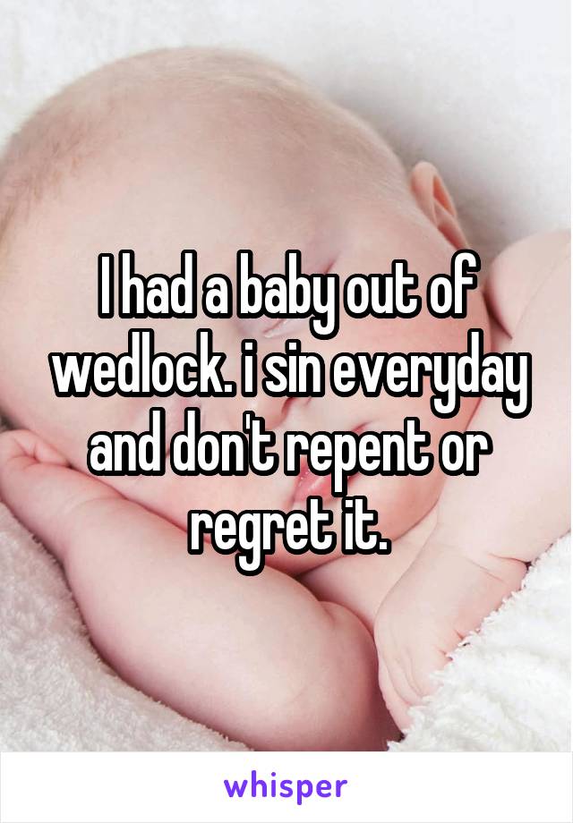 I had a baby out of wedlock. i sin everyday and don't repent or regret it.