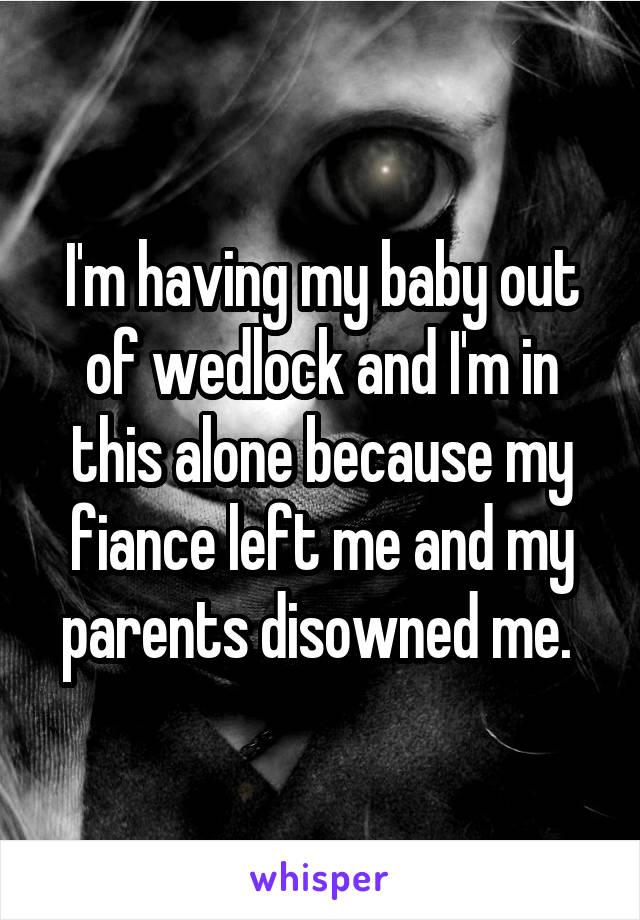 I'm having my baby out of wedlock and I'm in this alone because my fiance left me and my parents disowned me. 