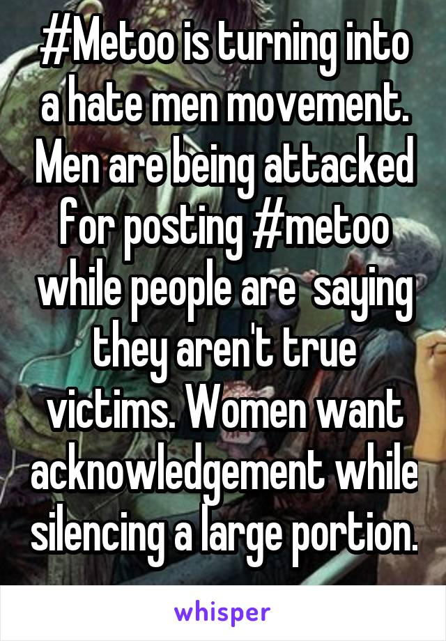 #Metoo is turning into a hate men movement. Men are being attacked for posting #metoo while people are  saying they aren't true victims. Women want acknowledgement while silencing a large portion. 