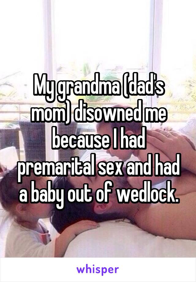 My grandma (dad's mom) disowned me because I had premarital sex and had a baby out of wedlock.
