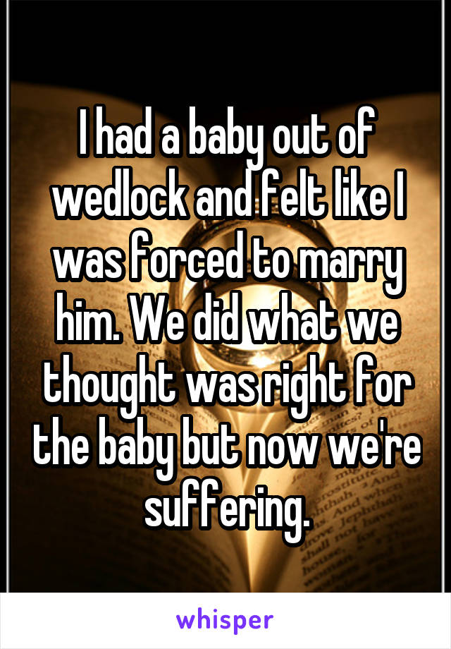 I had a baby out of wedlock and felt like I was forced to marry him. We did what we thought was right for the baby but now we're suffering.