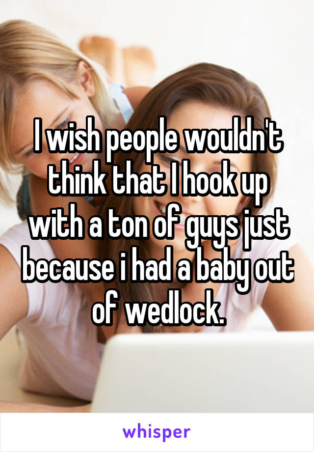 I wish people wouldn't think that I hook up with a ton of guys just because i had a baby out of wedlock.