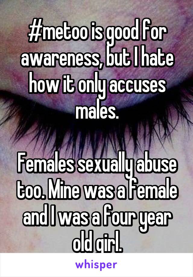 #metoo is good for awareness, but I hate how it only accuses males.

Females sexually abuse too. Mine was a female and I was a four year old girl.