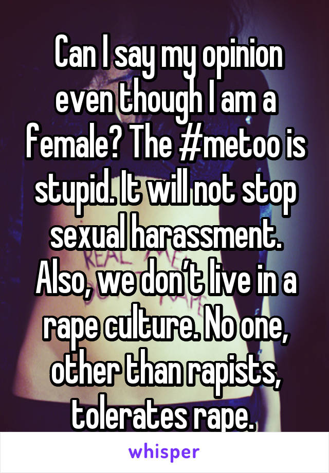  Can I say my opinion even though I am a female? The #metoo is stupid. It will not stop sexual harassment. Also, we don’t live in a rape culture. No one, other than rapists, tolerates rape. 