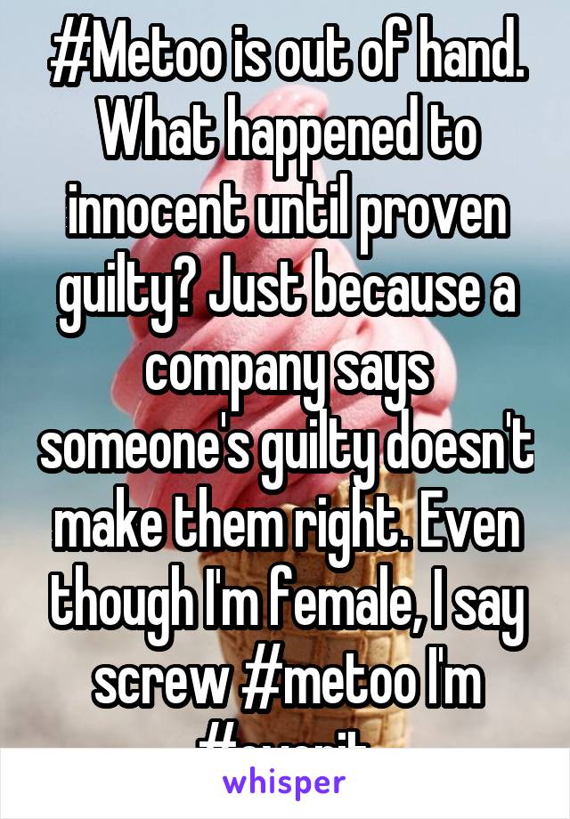 #Metoo is out of hand. What happened to innocent until proven guilty? Just because a company says someone's guilty doesn't make them right. Even though I'm female, I say screw #metoo I'm #overit.