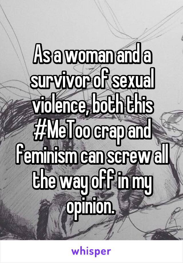 As a woman and a survivor of sexual violence, both this #MeToo crap and feminism can screw all the way off in my opinion. 