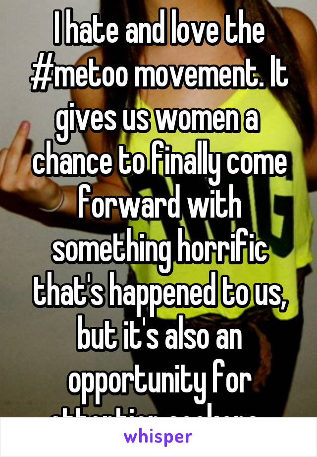 I hate and love the #metoo movement. It gives us women a  chance to finally come forward with something horrific that's happened to us, but it's also an opportunity for attention seekers. 