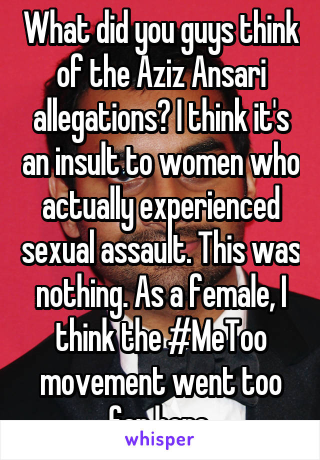 What did you guys think of the Aziz Ansari allegations? I think it's an insult to women who actually experienced sexual assault. This was nothing. As a female, I think the #MeToo movement went too far here.