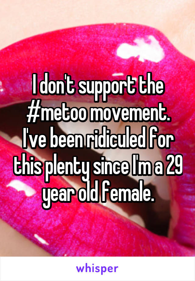 I don't support the #metoo movement. I've been ridiculed for this plenty since I'm a 29 year old female.