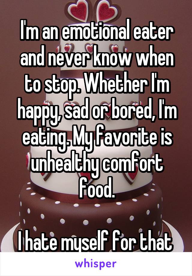 I'm an emotional eater and never know when to stop. Whether I'm happy, sad or bored, I'm eating. My favorite is unhealthy comfort food.

I hate myself for that 