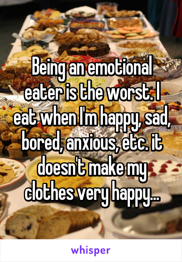 Being an emotional eater is the worst. I eat when I'm happy, sad, bored, anxious, etc. it doesn't make my clothes very happy...