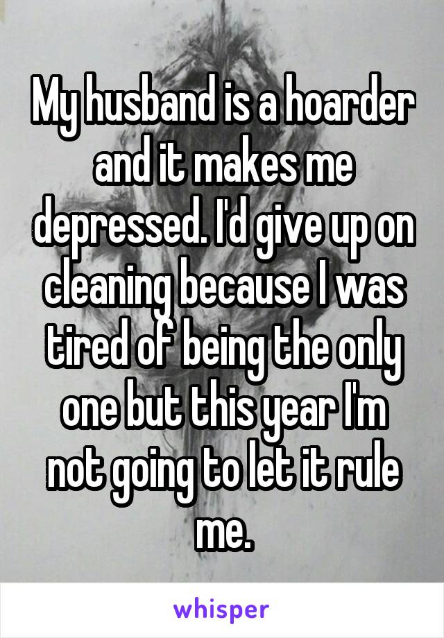 My husband is a hoarder and it makes me depressed. I'd give up on cleaning because I was tired of being the only one but this year I'm not going to let it rule me.