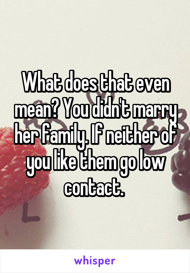 What does that even mean? You didn't marry her family. If neither of you like them go low contact. 