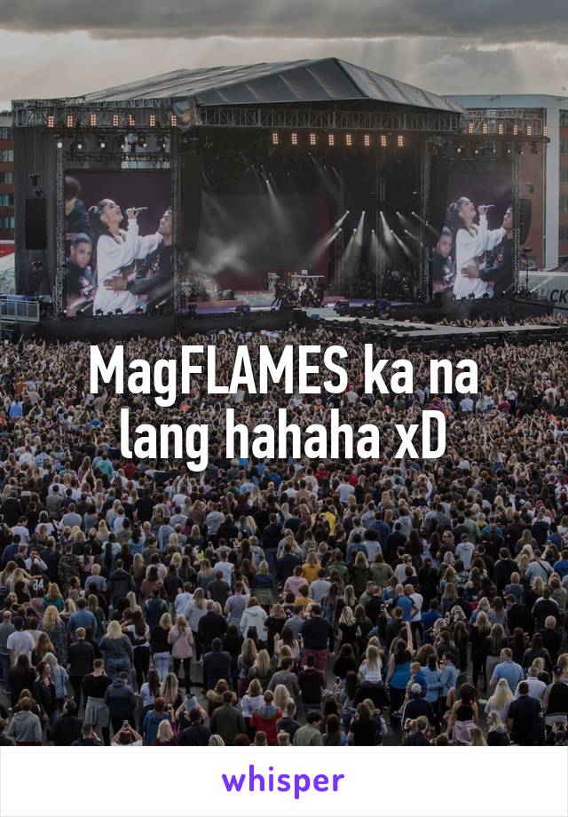 MagFLAMES ka na lang hahaha xD