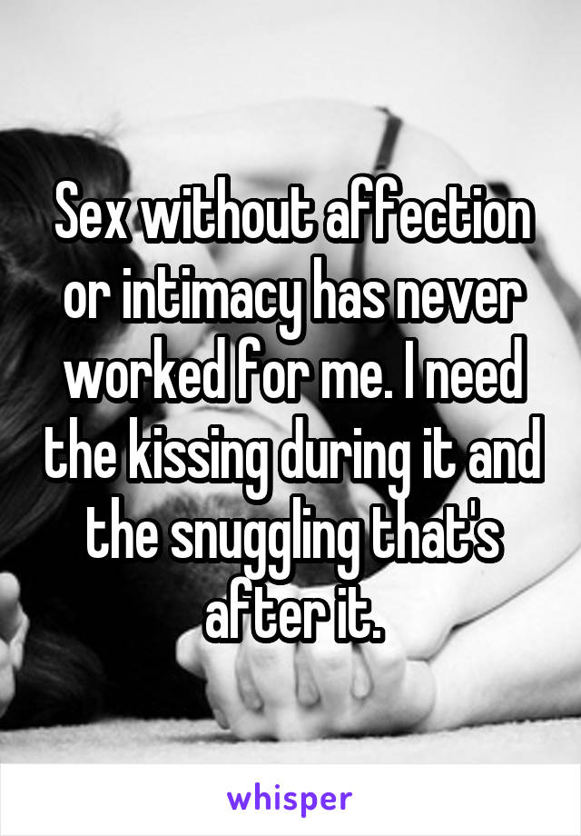 Sex without affection or intimacy has never worked for me. I need the kissing during it and the snuggling that's after it.