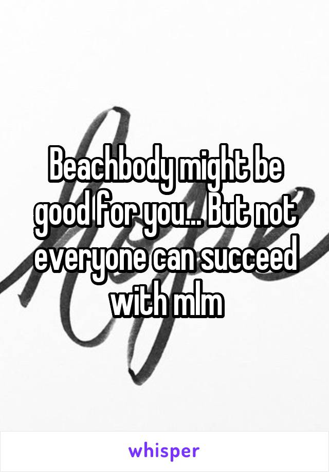 Beachbody might be good for you... But not everyone can succeed with mlm