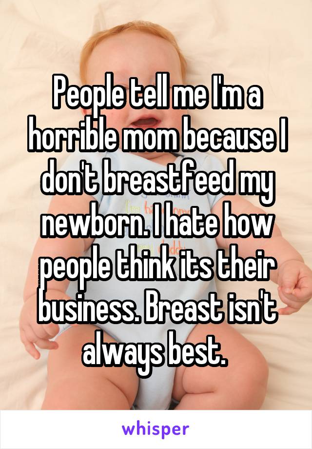 People tell me I'm a horrible mom because I don't breastfeed my newborn. I hate how people think its their business. Breast isn't always best. 