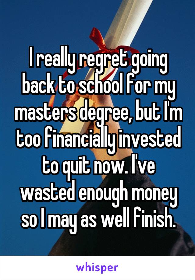 I really regret going back to school for my masters degree, but I'm too financially invested to quit now. I've wasted enough money so I may as well finish.