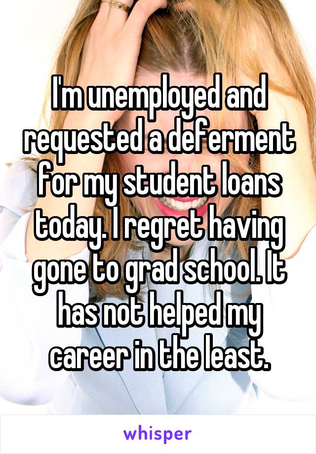 I'm unemployed and requested a deferment for my student loans today. I regret having gone to grad school. It has not helped my career in the least.