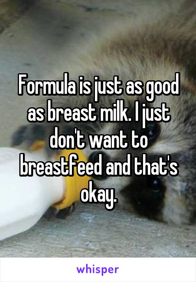Formula is just as good as breast milk. I just don't want to breastfeed and that's okay.