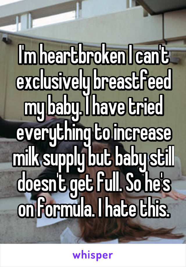 I'm heartbroken I can't exclusively breastfeed my baby. I have tried everything to increase milk supply but baby still doesn't get full. So he's on formula. I hate this.