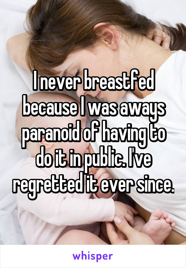 I never breastfed because I was aways paranoid of having to do it in public. I've regretted it ever since.