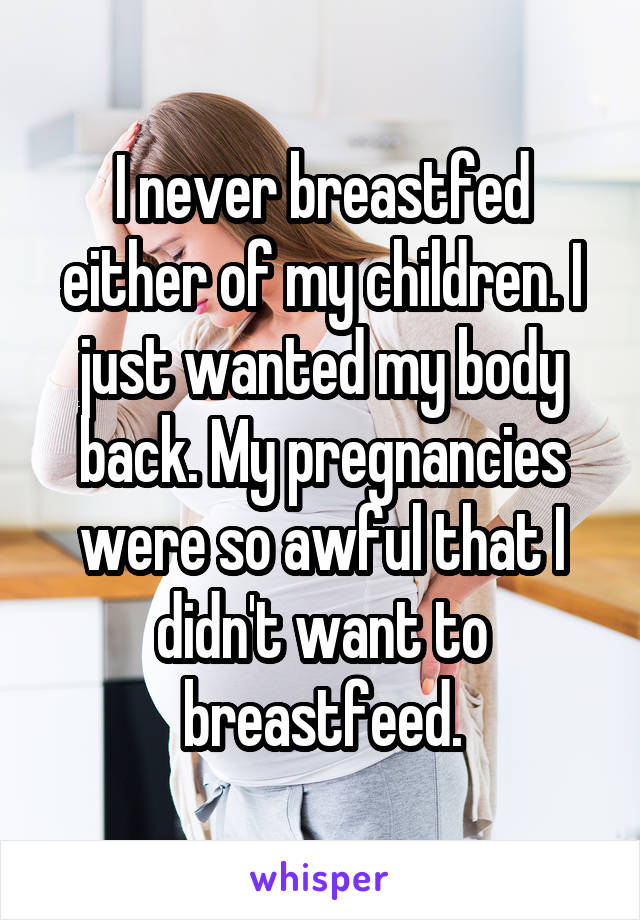 I never breastfed either of my children. I just wanted my body back. My pregnancies were so awful that I didn't want to breastfeed.