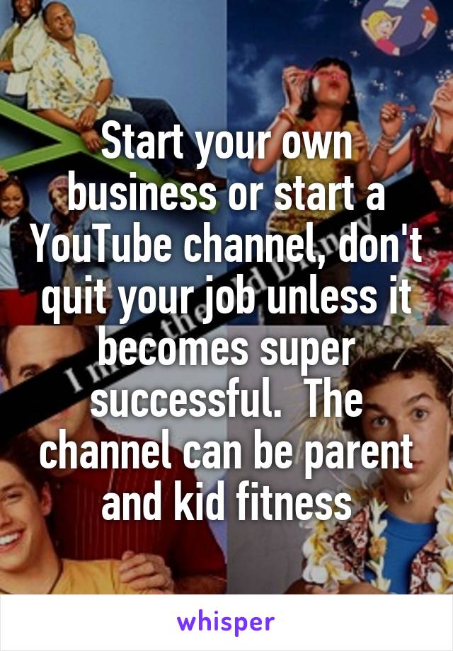 Start your own business or start a YouTube channel, don't quit your job unless it becomes super successful.  The channel can be parent and kid fitness