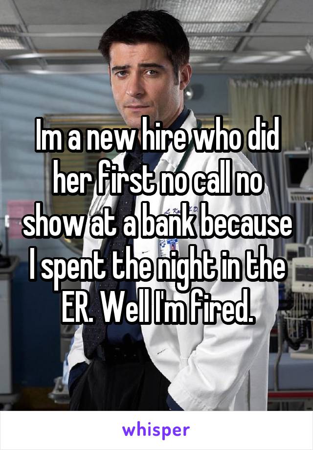Im a new hire who did her first no call no show at a bank because I spent the night in the ER. Well I'm fired.