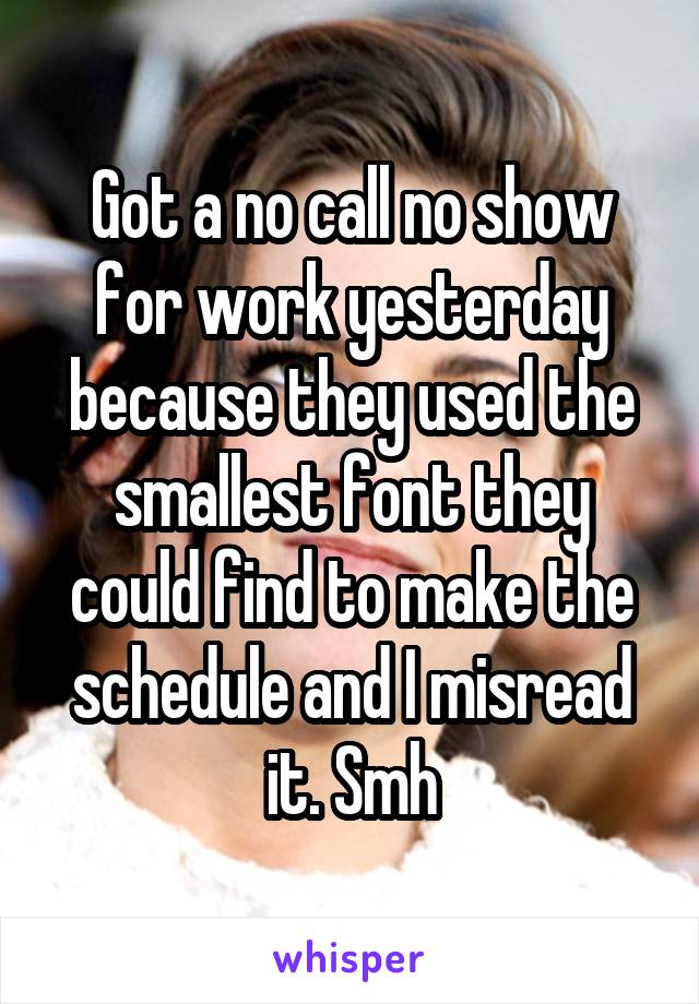 Got a no call no show for work yesterday because they used the smallest font they could find to make the schedule and I misread it. Smh
