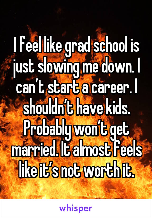 I feel like grad school is just slowing me down. I can’t start a career. I shouldn’t have kids. Probably won’t get married. It almost feels like it’s not worth it.