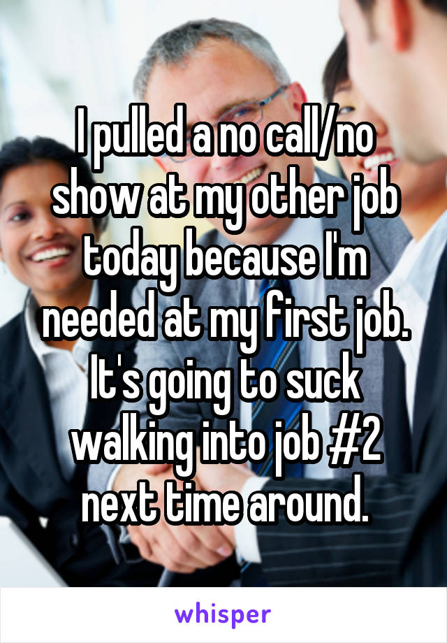 I pulled a no call/no show at my other job today because I'm needed at my first job. It's going to suck walking into job #2 next time around.