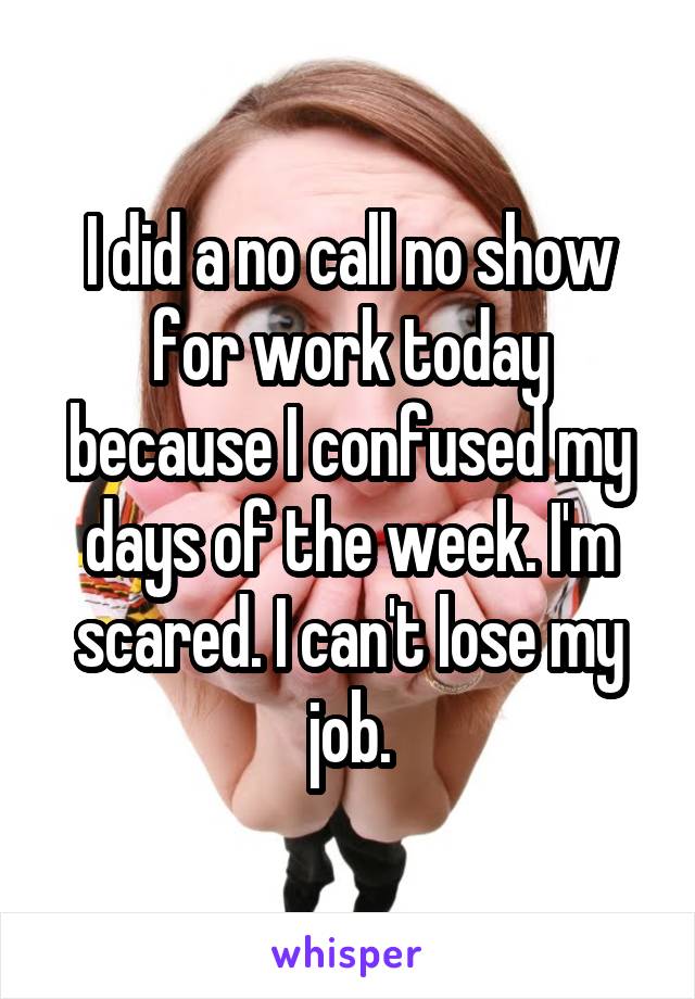 I did a no call no show for work today because I confused my days of the week. I'm scared. I can't lose my job.